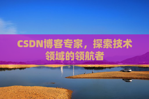CSDN博客专家，探索技术领域的领航者